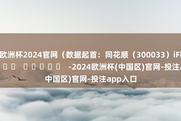 欧洲杯2024官网（数据起首：同花顺（300033）iFinD）      		  					  -2024欧洲杯(中国区)官网-投注app入口