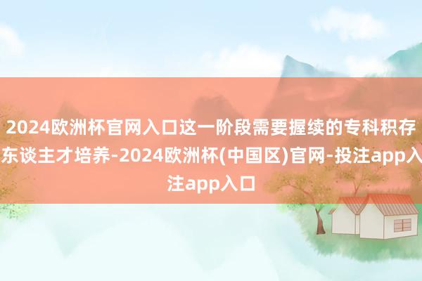 2024欧洲杯官网入口这一阶段需要握续的专科积存和东谈主才培养-2024欧洲杯(中国区)官网-投注app入口