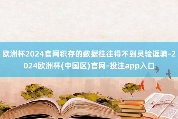 欧洲杯2024官网积存的数据往往得不到灵验诓骗-2024欧洲杯(中国区)官网-投注app入口