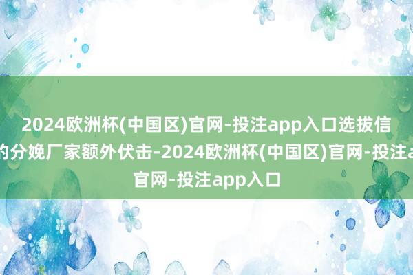 2024欧洲杯(中国区)官网-投注app入口选拔信誉致密的分娩厂家额外伏击-2024欧洲杯(中国区)官网-投注app入口