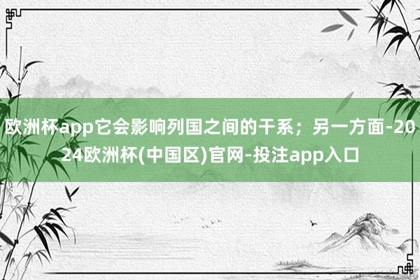 欧洲杯app它会影响列国之间的干系；另一方面-2024欧洲杯(中国区)官网-投注app入口