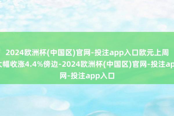 2024欧洲杯(中国区)官网-投注app入口欧元上周最终大幅收涨4.4%傍边-2024欧洲杯(中国区)官网-投注app入口