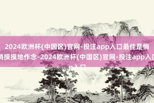 2024欧洲杯(中国区)官网-投注app入口最佳是悄悄摸摸地作念-2024欧洲杯(中国区)官网-投注app入口