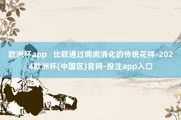 欧洲杯app   比较通过阛阓消化的传统花样-2024欧洲杯(中国区)官网-投注app入口