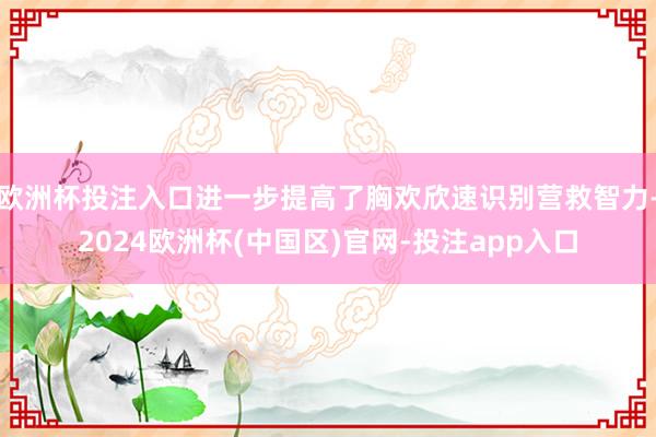 欧洲杯投注入口进一步提高了胸欢欣速识别营救智力-2024欧洲杯(中国区)官网-投注app入口
