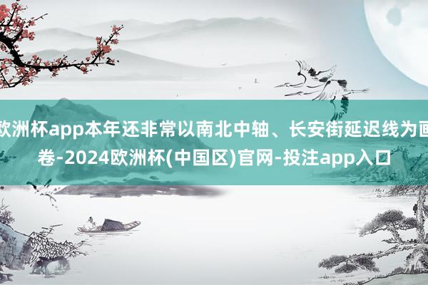 欧洲杯app本年还非常以南北中轴、长安街延迟线为画卷-2024欧洲杯(中国区)官网-投注app入口