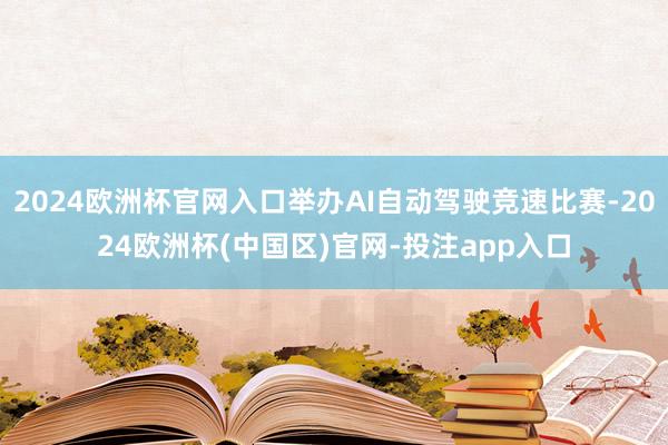 2024欧洲杯官网入口举办AI自动驾驶竞速比赛-2024欧洲杯(中国区)官网-投注app入口