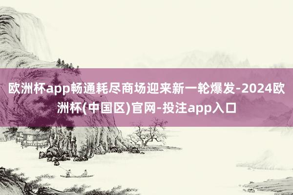 欧洲杯app畅通耗尽商场迎来新一轮爆发-2024欧洲杯(中国区)官网-投注app入口