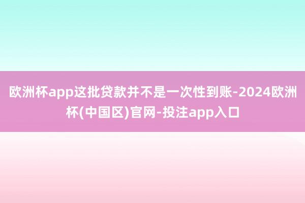 欧洲杯app这批贷款并不是一次性到账-2024欧洲杯(中国区)官网-投注app入口