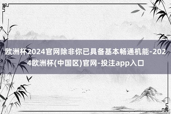 欧洲杯2024官网除非你已具备基本畅通机能-2024欧洲杯(中国区)官网-投注app入口