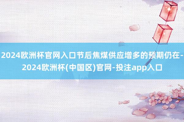 2024欧洲杯官网入口节后焦煤供应增多的预期仍在-2024欧洲杯(中国区)官网-投注app入口