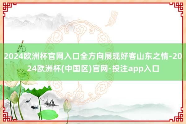 2024欧洲杯官网入口全方向展现好客山东之情-2024欧洲杯(中国区)官网-投注app入口