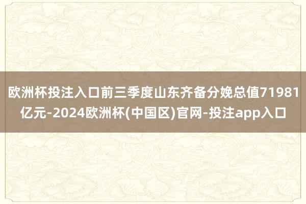欧洲杯投注入口　　前三季度山东齐备分娩总值71981亿元-2024欧洲杯(中国区)官网-投注app入口