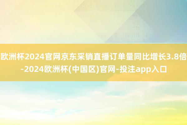 欧洲杯2024官网京东采销直播订单量同比增长3.8倍-2024欧洲杯(中国区)官网-投注app入口