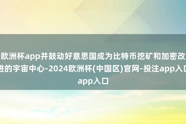 欧洲杯app并鼓动好意思国成为比特币挖矿和加密改进的宇宙中心-2024欧洲杯(中国区)官网-投注app入口