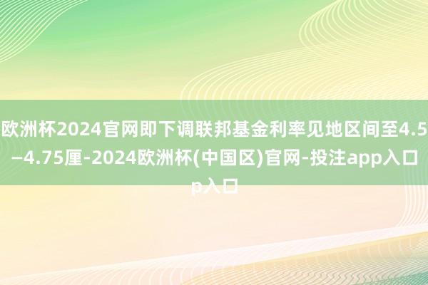 欧洲杯2024官网即下调联邦基金利率见地区间至4.5—4.75厘-2024欧洲杯(中国区)官网-投注app入口