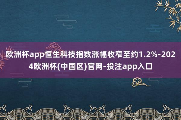 欧洲杯app恒生科技指数涨幅收窄至约1.2%-2024欧洲杯(中国区)官网-投注app入口