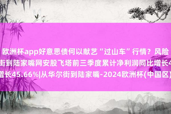 欧洲杯app好意思债何以献艺“过山车”行情?风险钞票风险几何?|从华尔街到陆家嘴网安股飞塔前三季度累计净利润同比增长45.66%|从华尔街到陆家嘴-2024欧洲杯(中国区)官网-投注app入口