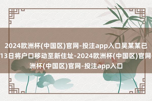 2024欧洲杯(中国区)官网-投注app入口吴某某已于2017年7月13日将户口移动至新住址-2024欧洲杯(中国区)官网-投注app入口