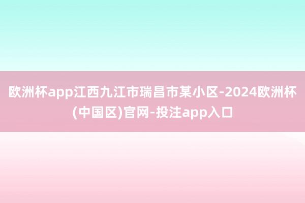 欧洲杯app江西九江市瑞昌市某小区-2024欧洲杯(中国区)官网-投注app入口