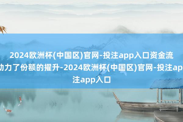 2024欧洲杯(中国区)官网-投注app入口　　资金流入也助力了份额的擢升-2024欧洲杯(中国区)官网-投注app入口