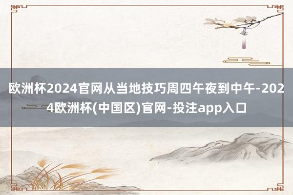 欧洲杯2024官网从当地技巧周四午夜到中午-2024欧洲杯(中国区)官网-投注app入口