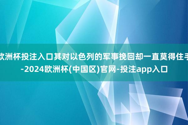 欧洲杯投注入口其对以色列的军事挽回却一直莫得住手-2024欧洲杯(中国区)官网-投注app入口