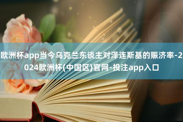 欧洲杯app当今乌克兰东谈主对泽连斯基的赈济率-2024欧洲杯(中国区)官网-投注app入口