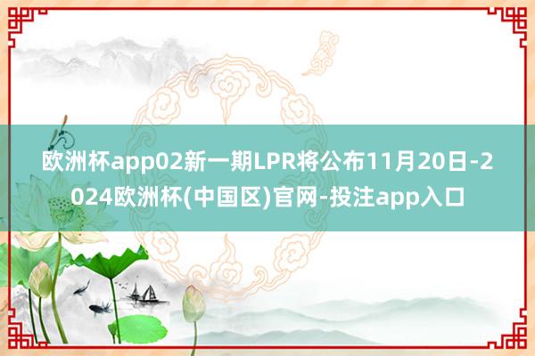 欧洲杯app　　02　　新一期LPR将公布　　11月20日-2024欧洲杯(中国区)官网-投注app入口