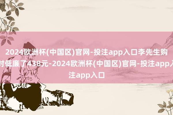 2024欧洲杯(中国区)官网-投注app入口李先生购买时低廉了438元-2024欧洲杯(中国区)官网-投注app入口