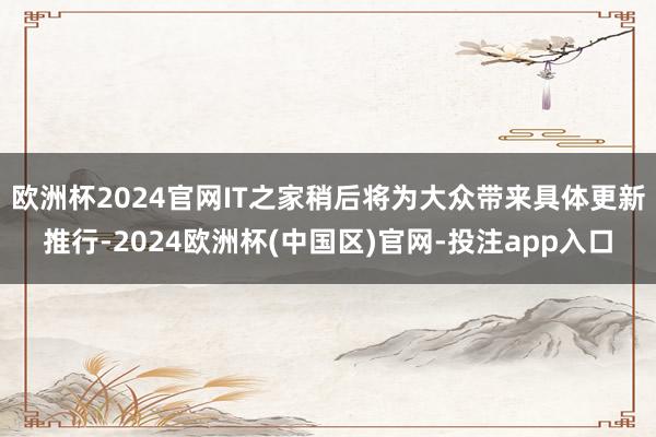 欧洲杯2024官网IT之家稍后将为大众带来具体更新推行-2024欧洲杯(中国区)官网-投注app入口