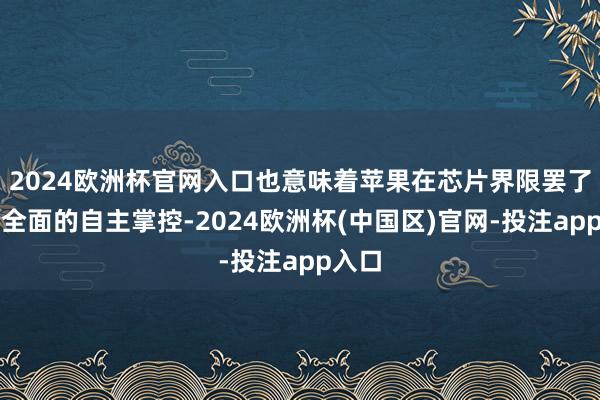 2024欧洲杯官网入口也意味着苹果在芯片界限罢了了更全面的自主掌控-2024欧洲杯(中国区)官网-投注app入口