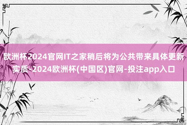 欧洲杯2024官网IT之家稍后将为公共带来具体更新实质-2024欧洲杯(中国区)官网-投注app入口