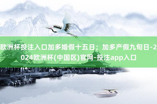 欧洲杯投注入口加多婚假十五日；加多产假九旬日-2024欧洲杯(中国区)官网-投注app入口
