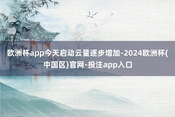 欧洲杯app今天启动云量逐步增加-2024欧洲杯(中国区)官网-投注app入口