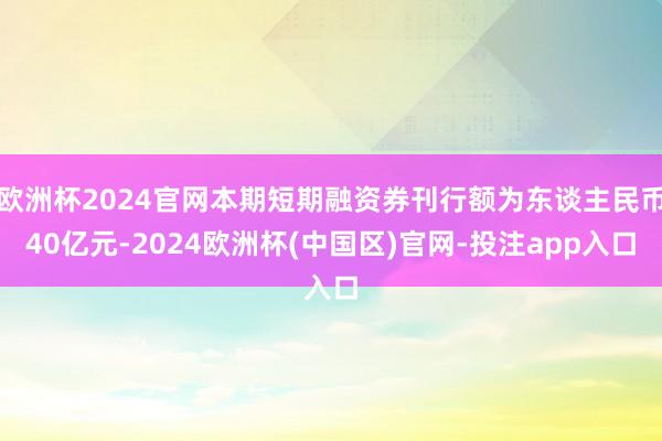 欧洲杯2024官网本期短期融资券刊行额为东谈主民币40亿元-2024欧洲杯(中国区)官网-投注app入口