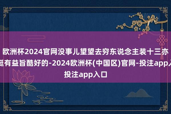欧洲杯2024官网没事儿望望去穷东说念主装十三亦然挺有益旨酷好的-2024欧洲杯(中国区)官网-投注app入口
