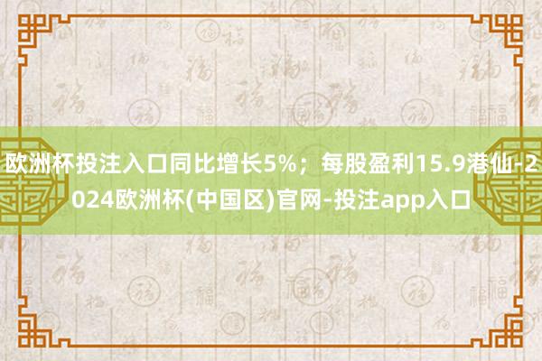 欧洲杯投注入口同比增长5%；每股盈利15.9港仙-2024欧洲杯(中国区)官网-投注app入口