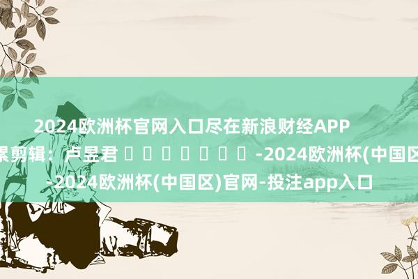 2024欧洲杯官网入口尽在新浪财经APP            						牵累剪辑：卢昱君 							-2024欧洲杯(中国区)官网-投注app入口