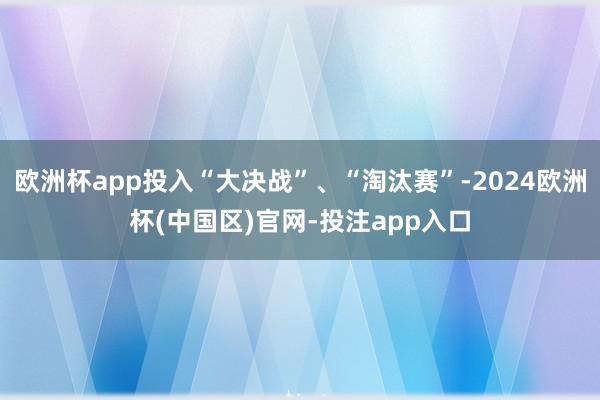 欧洲杯app投入“大决战”、“淘汰赛”-2024欧洲杯(中国区)官网-投注app入口