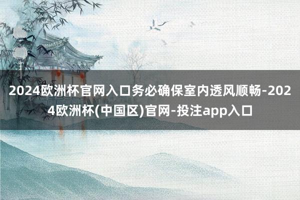 2024欧洲杯官网入口务必确保室内透风顺畅-2024欧洲杯(中国区)官网-投注app入口