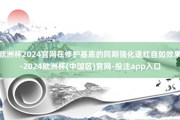 欧洲杯2024官网在修护基底的同期强化退红自如效果-2024欧洲杯(中国区)官网-投注app入口
