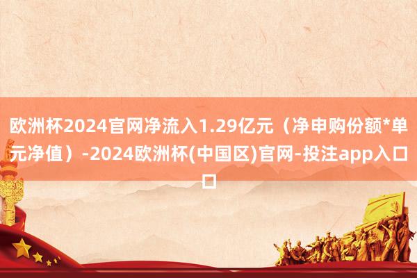 欧洲杯2024官网净流入1.29亿元（净申购份额*单元净值）-2024欧洲杯(中国区)官网-投注app入口