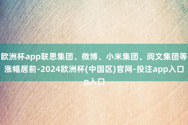 欧洲杯app联思集团、微博、小米集团、阅文集团等涨幅居前-2024欧洲杯(中国区)官网-投注app入口