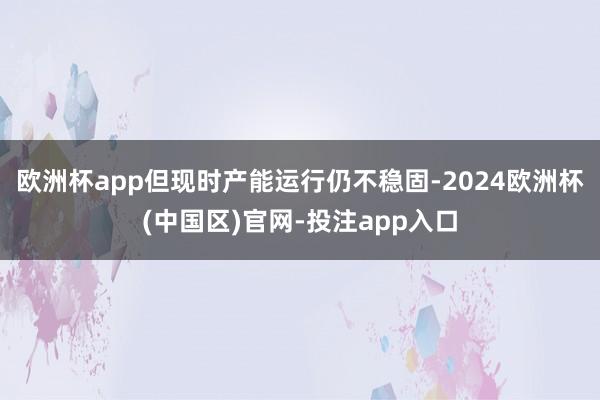 欧洲杯app但现时产能运行仍不稳固-2024欧洲杯(中国区)官网-投注app入口