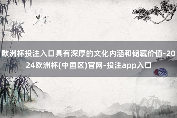 欧洲杯投注入口具有深厚的文化内涵和储藏价值-2024欧洲杯(中国区)官网-投注app入口