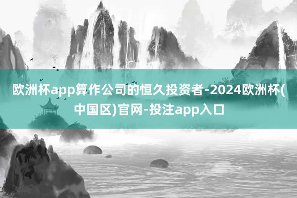 欧洲杯app算作公司的恒久投资者-2024欧洲杯(中国区)官网-投注app入口