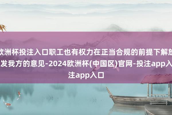 欧洲杯投注入口职工也有权力在正当合规的前提下解放抒发我方的意见-2024欧洲杯(中国区)官网-投注app入口