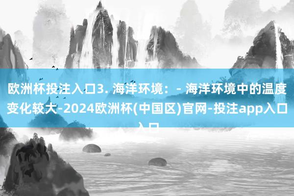 欧洲杯投注入口3. 海洋环境：- 海洋环境中的温度变化较大-2024欧洲杯(中国区)官网-投注app入口