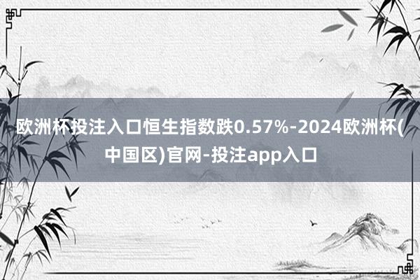 欧洲杯投注入口恒生指数跌0.57%-2024欧洲杯(中国区)官网-投注app入口